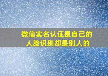 微信实名认证是自己的 人脸识别却是别人的